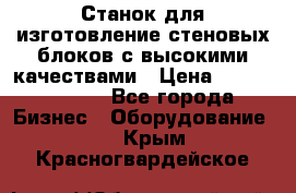  Станок для изготовление стеновых блоков с высокими качествами › Цена ­ 311 592 799 - Все города Бизнес » Оборудование   . Крым,Красногвардейское